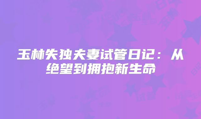 玉林失独夫妻试管日记：从绝望到拥抱新生命