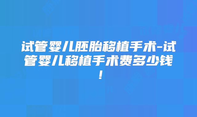 试管婴儿胚胎移植手术-试管婴儿移植手术费多少钱！