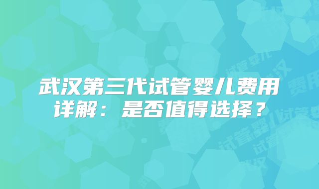武汉第三代试管婴儿费用详解：是否值得选择？