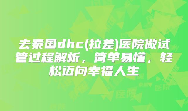 去泰国dhc(拉差)医院做试管过程解析，简单易懂，轻松迈向幸福人生