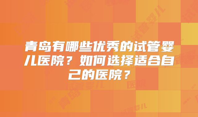 青岛有哪些优秀的试管婴儿医院？如何选择适合自己的医院？