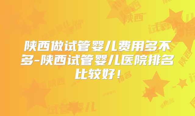 陕西做试管婴儿费用多不多-陕西试管婴儿医院排名比较好！