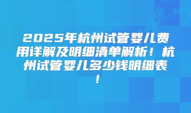 2025年杭州试管婴儿费用详解及明细清单解析！杭州试管婴儿多少钱明细表！