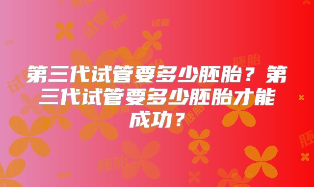 第三代试管要多少胚胎？第三代试管要多少胚胎才能成功？