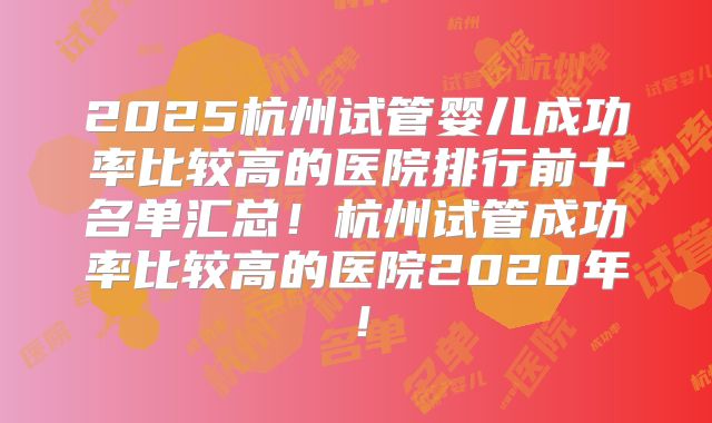 2025杭州试管婴儿成功率比较高的医院排行前十名单汇总!杭州试管成功率比较高的医院2020年!