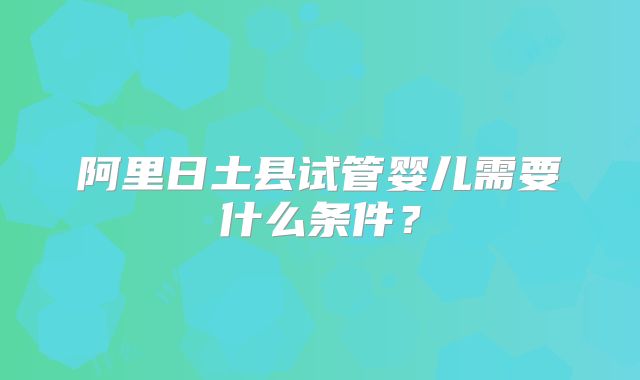 阿里日土县试管婴儿需要什么条件？