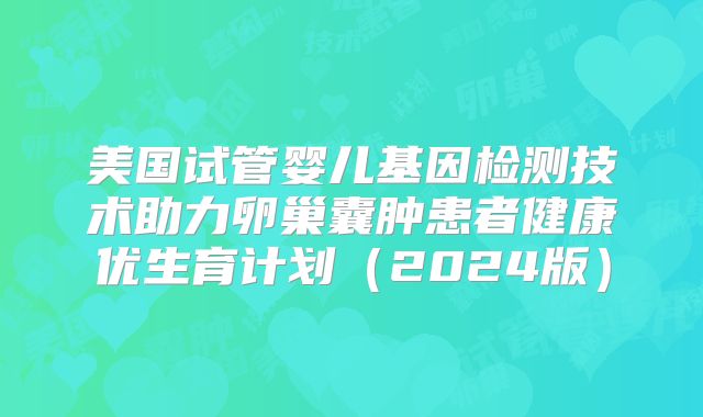 美国试管婴儿基因检测技术助力卵巢囊肿患者健康优生育计划（2024版）
