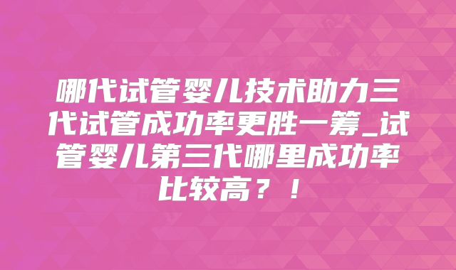 哪代试管婴儿技术助力三代试管成功率更胜一筹_试管婴儿第三代哪里成功率比较高？！