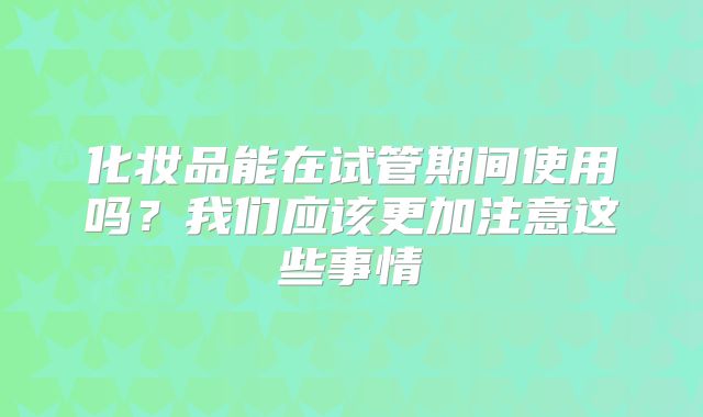 化妆品能在试管期间使用吗?我们应该更加注意这些事情