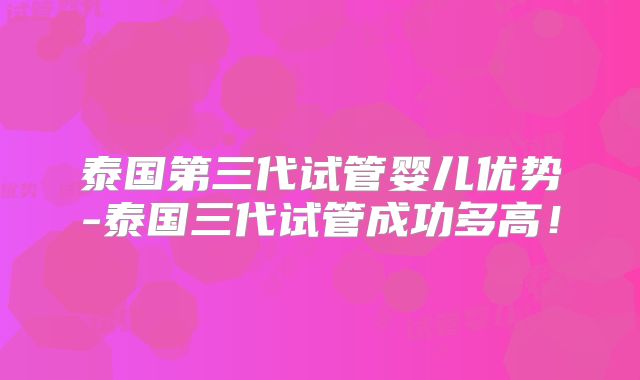 泰国第三代试管婴儿优势-泰国三代试管成功多高！