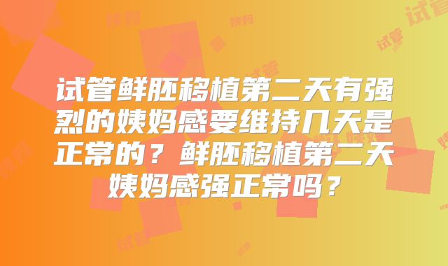 试管鲜胚移植第二天有强烈的姨妈感要维持几天是正常的？鲜胚移植第二天姨妈感强正常吗？