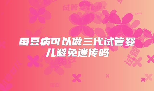蚕豆病可以做三代试管婴儿避免遗传吗
