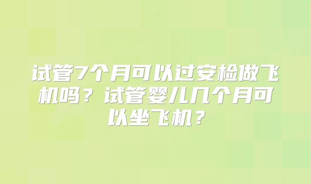 试管7个月可以过安检做飞机吗？试管婴儿几个月可以坐飞机？