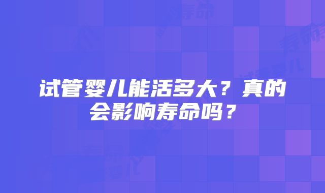 试管婴儿能活多大？真的会影响寿命吗？