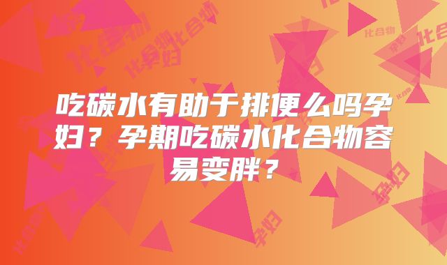 吃碳水有助于排便么吗孕妇？孕期吃碳水化合物容易变胖？