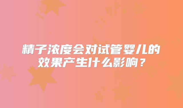 精子浓度会对试管婴儿的效果产生什么影响？