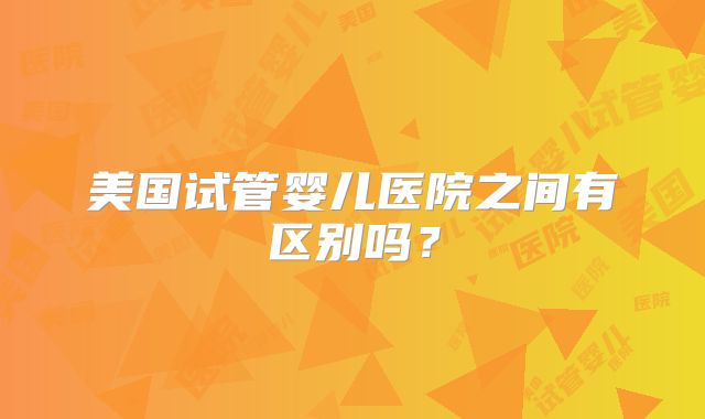 美国试管婴儿医院之间有区别吗？