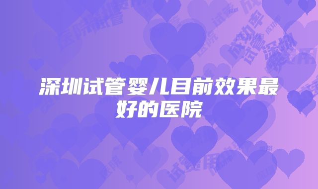 深圳试管婴儿目前效果最好的医院