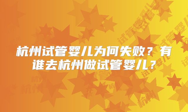 杭州试管婴儿为何失败？有谁去杭州做试管婴儿？