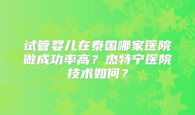 试管婴儿在泰国哪家医院做成功率高？杰特宁医院技术如何？