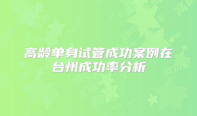 高龄单身试管成功案例在台州成功率分析