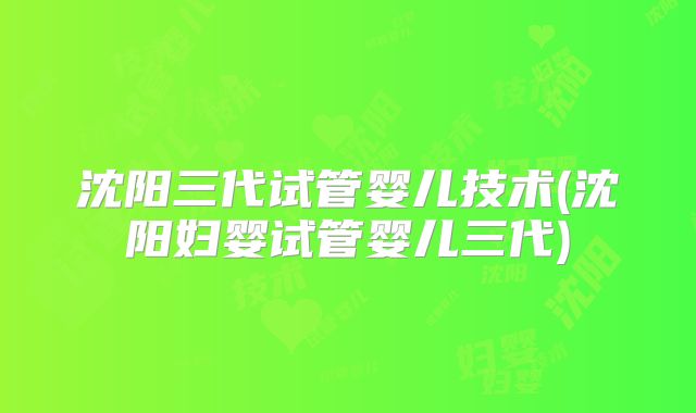 沈阳三代试管婴儿技术(沈阳妇婴试管婴儿三代)