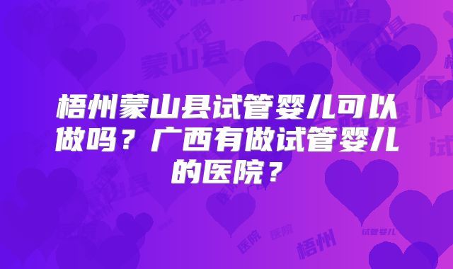 梧州蒙山县试管婴儿可以做吗？广西有做试管婴儿的医院？