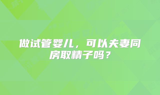 做试管婴儿，可以夫妻同房取精子吗？