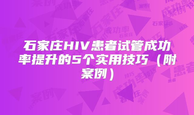 石家庄HIV患者试管成功率提升的5个实用技巧(附案例)