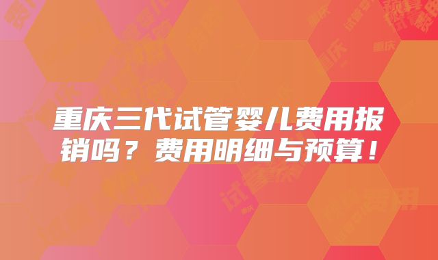 重庆三代试管婴儿费用报销吗？费用明细与预算！