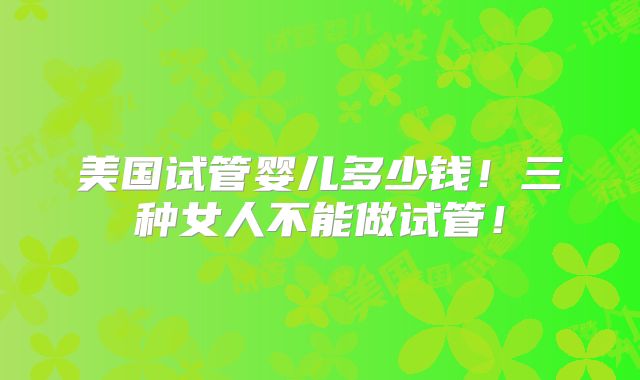 美国试管婴儿多少钱！三种女人不能做试管！