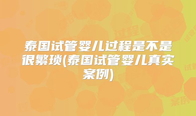 泰国试管婴儿过程是不是很繁琐(泰国试管婴儿真实案例)