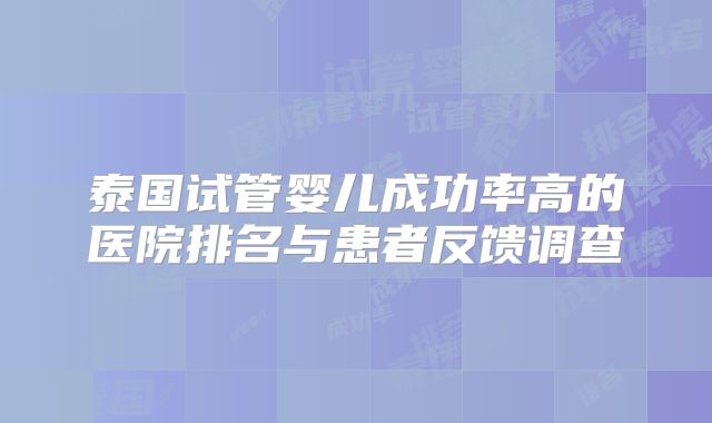 泰国试管婴儿成功率高的医院排名与患者反馈调查