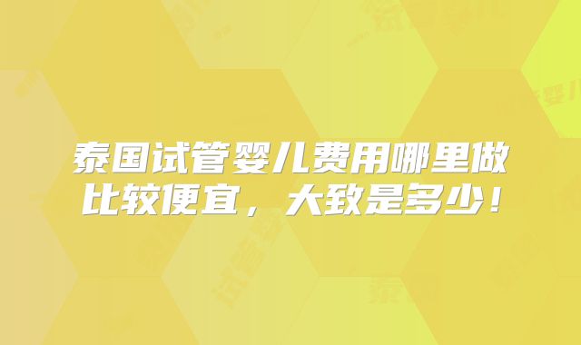 泰国试管婴儿费用哪里做比较便宜,大致是多少!
