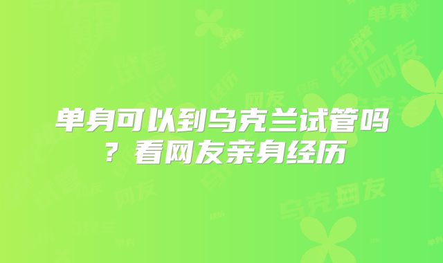 单身可以到乌克兰试管吗？看网友亲身经历