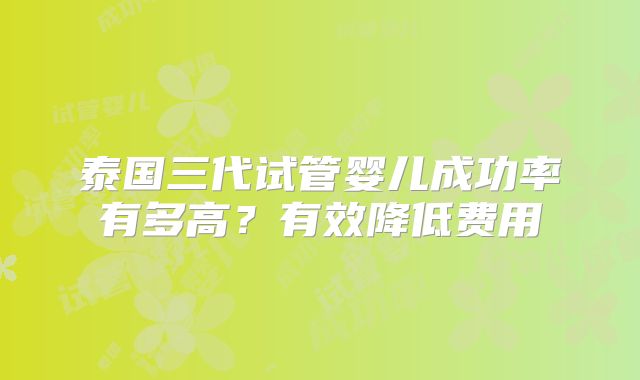 泰国三代试管婴儿成功率有多高？有效降低费用
