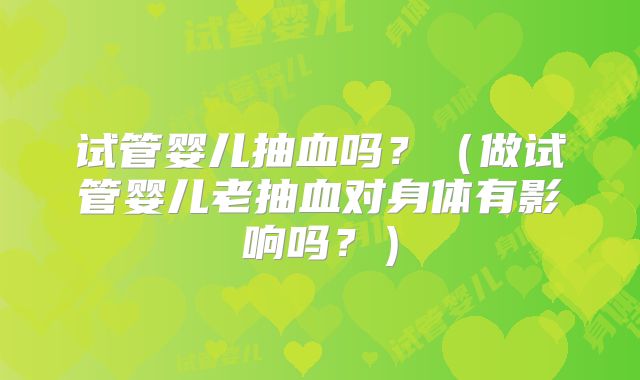 试管婴儿抽血吗？（做试管婴儿老抽血对身体有影响吗？）