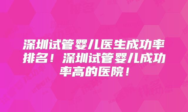 深圳试管婴儿医生成功率排名！深圳试管婴儿成功率高的医院！
