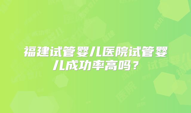 福建试管婴儿医院试管婴儿成功率高吗？