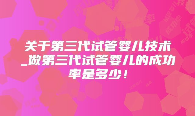 关于第三代试管婴儿技术_做第三代试管婴儿的成功率是多少！