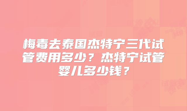 梅毒去泰国杰特宁三代试管费用多少？杰特宁试管婴儿多少钱？