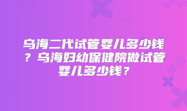 乌海二代试管婴儿多少钱?乌海妇幼保健院做试管婴儿多少钱?