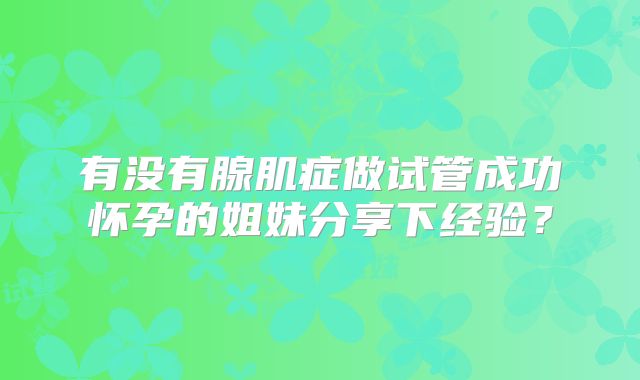 有没有腺肌症做试管成功怀孕的姐妹分享下经验？