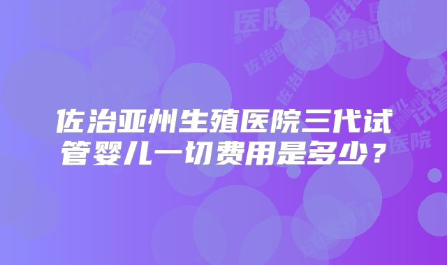佐治亚州生殖医院三代试管婴儿一切费用是多少？
