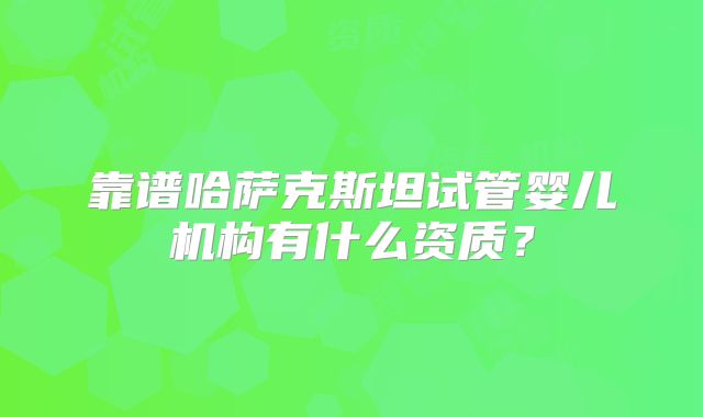 靠谱哈萨克斯坦试管婴儿机构有什么资质？
