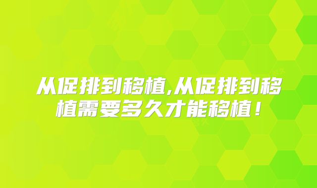 从促排到移植,从促排到移植需要多久才能移植！