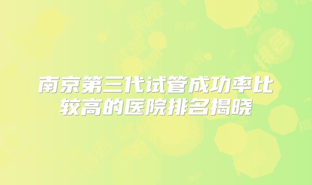 南京第三代试管成功率比较高的医院排名揭晓