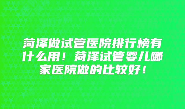 菏泽做试管医院排行榜有什么用！菏泽试管婴儿哪家医院做的比较好！