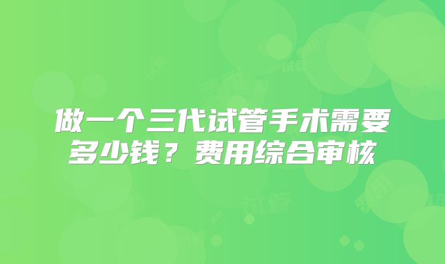 做一个三代试管手术需要多少钱？费用综合审核