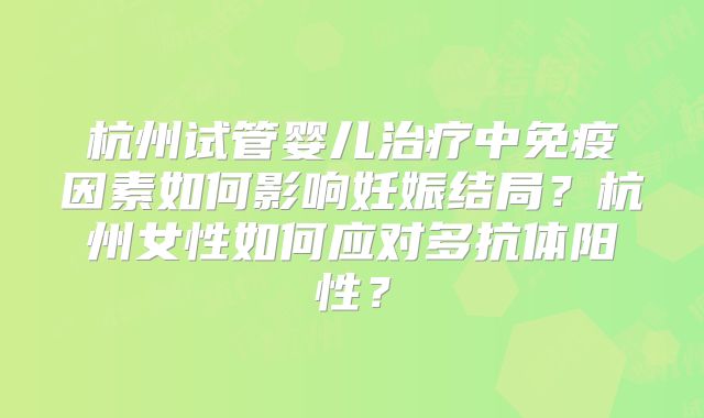 杭州试管婴儿治疗中免疫因素如何影响妊娠结局？杭州女性如何应对多抗体阳性？